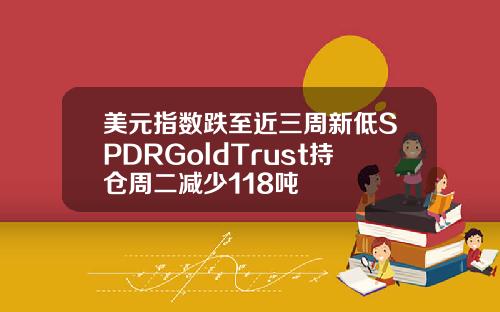 美元指数跌至近三周新低SPDRGoldTrust持仓周二减少118吨