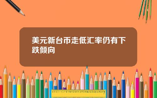 美元新台币走低汇率仍有下跌倾向
