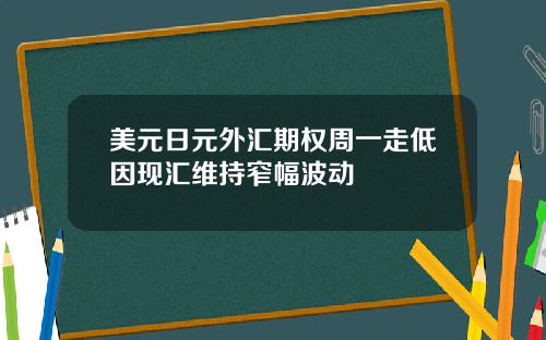 美元日元外汇期权周一走低因现汇维持窄幅波动
