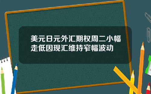 美元日元外汇期权周二小幅走低因现汇维持窄幅波动