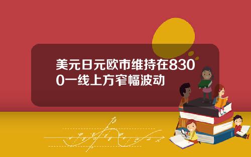 美元日元欧市维持在8300一线上方窄幅波动