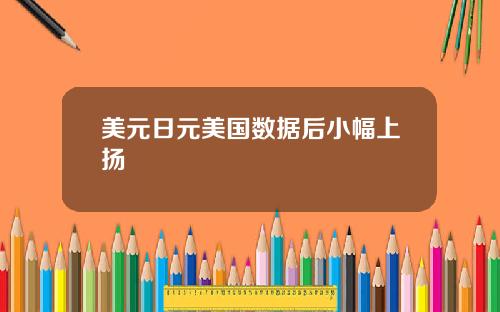 美元日元美国数据后小幅上扬