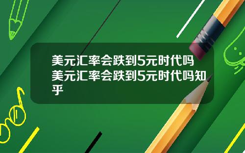 美元汇率会跌到5元时代吗美元汇率会跌到5元时代吗知乎