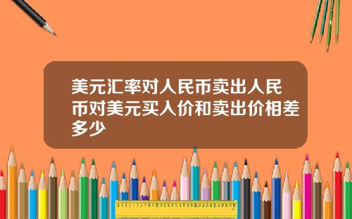 美元汇率对人民币卖出人民币对美元买入价和卖出价相差多少