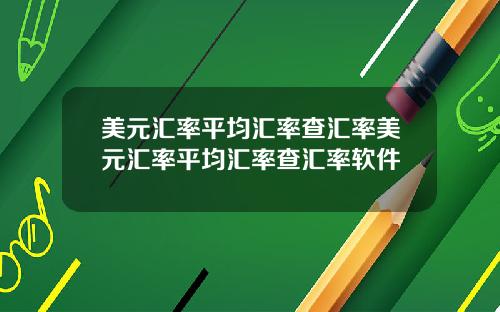 美元汇率平均汇率查汇率美元汇率平均汇率查汇率软件