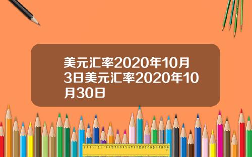 美元汇率2020年10月3日美元汇率2020年10月30日