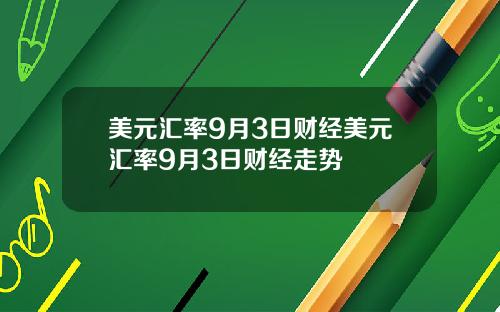 美元汇率9月3日财经美元汇率9月3日财经走势