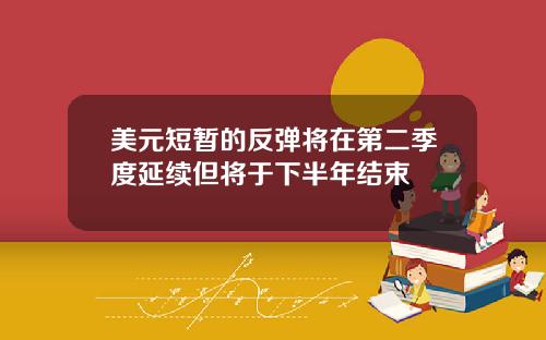美元短暂的反弹将在第二季度延续但将于下半年结束