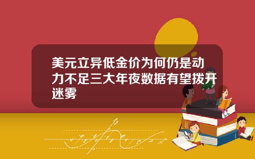 美元立异低金价为何仍是动力不足三大年夜数据有望拨开迷雾