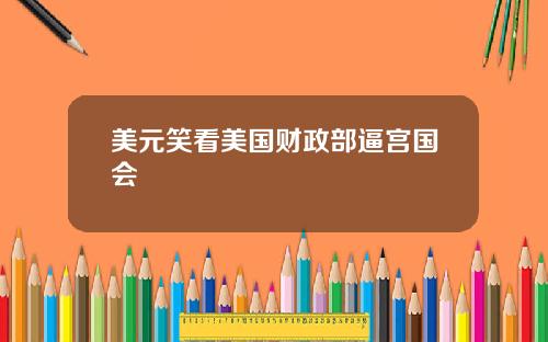 美元笑看美国财政部逼宫国会