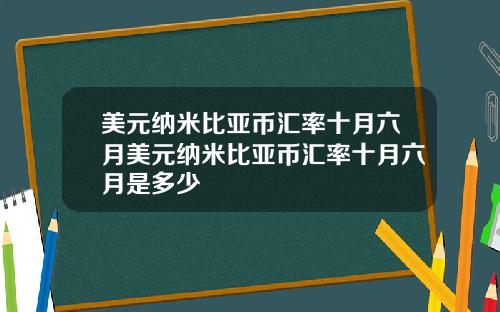 美元纳米比亚币汇率十月六月美元纳米比亚币汇率十月六月是多少