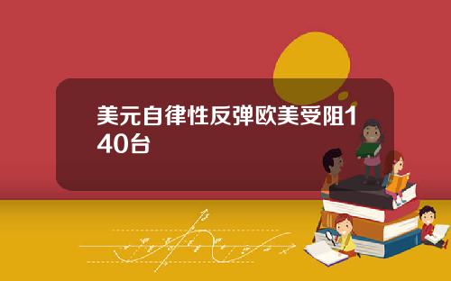 美元自律性反弹欧美受阻140台