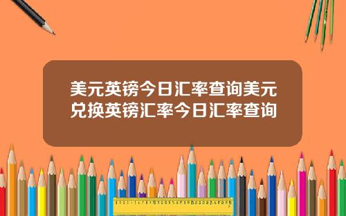 美元英镑今日汇率查询美元兑换英镑汇率今日汇率查询