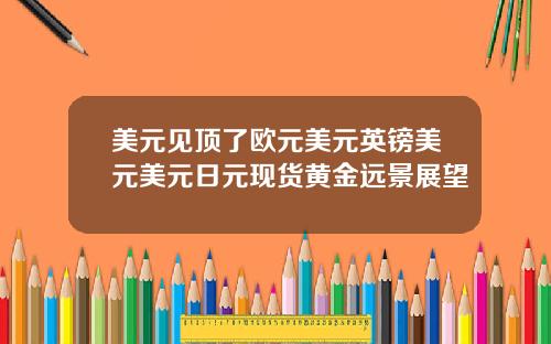 美元见顶了欧元美元英镑美元美元日元现货黄金远景展望