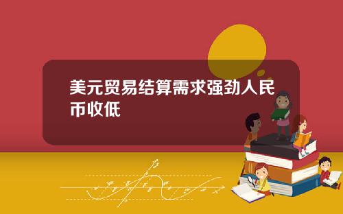 美元贸易结算需求强劲人民币收低