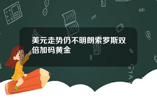美元走势仍不明朗索罗斯双倍加码黄金