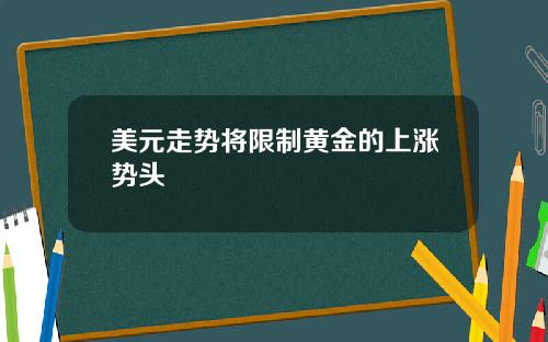 美元走势将限制黄金的上涨势头