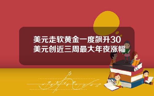 美元走软黄金一度飙升30美元创近三周最大年夜涨幅