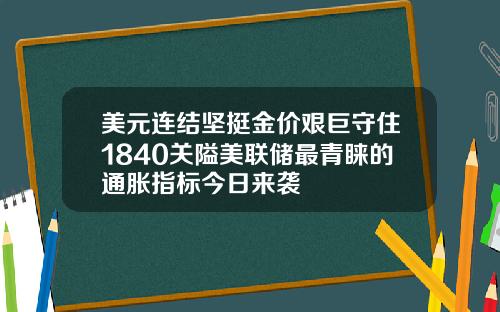 美元连结坚挺金价艰巨守住1840关隘美联储最青睐的通胀指标今日来袭