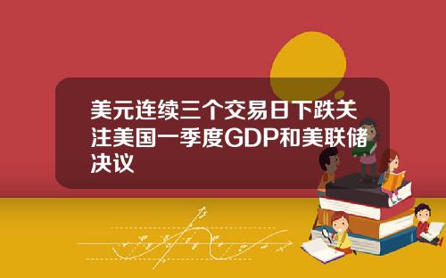 美元连续三个交易日下跌关注美国一季度GDP和美联储决议
