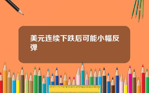 美元连续下跌后可能小幅反弹