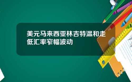 美元马来西亚林吉特温和走低汇率窄幅波动