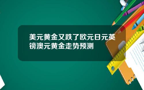 美元黄金又跌了欧元日元英镑澳元黄金走势预测