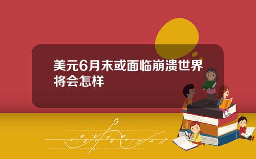 美元6月末或面临崩溃世界将会怎样