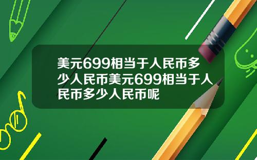美元699相当于人民币多少人民币美元699相当于人民币多少人民币呢