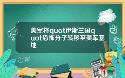 美军将quot伊斯兰国quot恐怖分子转移至美军基地