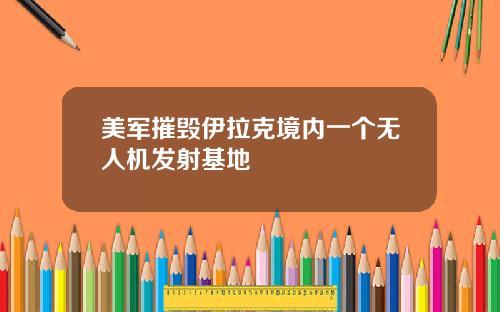 美军摧毁伊拉克境内一个无人机发射基地