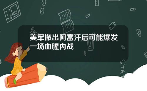 美军撤出阿富汗后可能爆发一场血腥内战