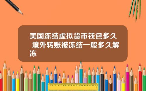 美国冻结虚拟货币钱包多久 境外转账被冻结一般多久解冻
