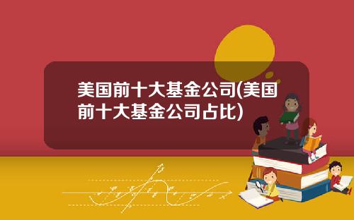 美国前十大基金公司(美国前十大基金公司占比)