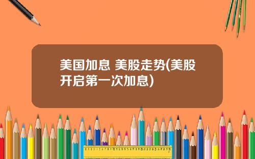 美国加息 美股走势(美股开启第一次加息)