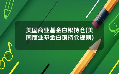 美国商业基金白银持仓(美国商业基金白银持仓规则)