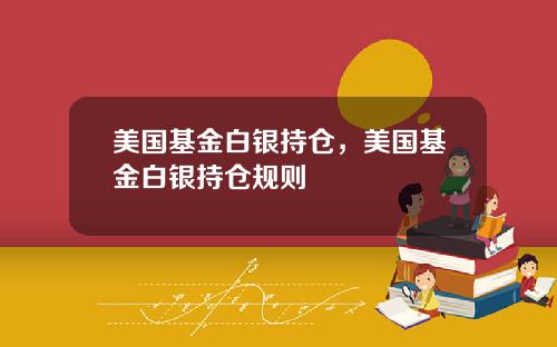 美国基金白银持仓,美国基金白银持仓规则