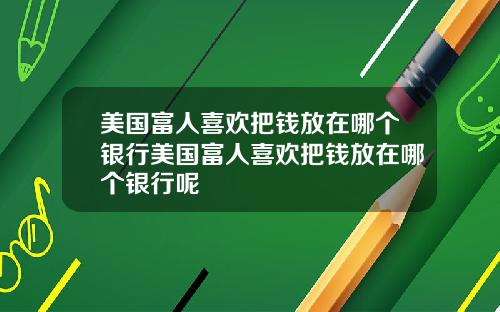 美国富人喜欢把钱放在哪个银行美国富人喜欢把钱放在哪个银行呢