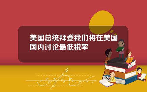 美国总统拜登我们将在美国国内讨论最低税率
