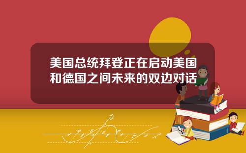 美国总统拜登正在启动美国和德国之间未来的双边对话
