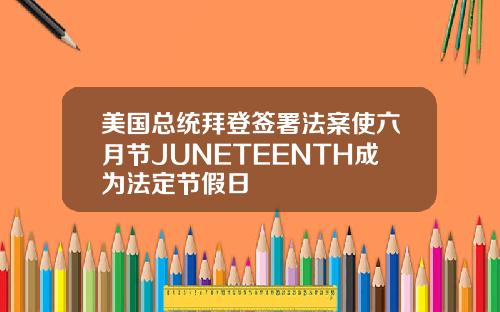 美国总统拜登签署法案使六月节JUNETEENTH成为法定节假日