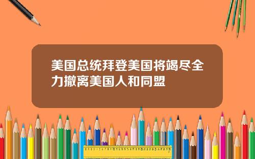 美国总统拜登美国将竭尽全力撤离美国人和同盟