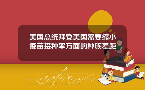 美国总统拜登美国需要缩小疫苗接种率方面的种族差距