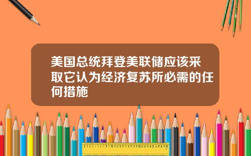 美国总统拜登美联储应该采取它认为经济复苏所必需的任何措施