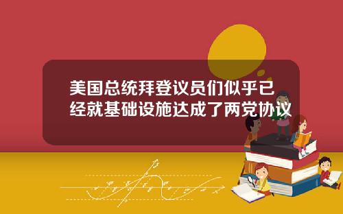 美国总统拜登议员们似乎已经就基础设施达成了两党协议