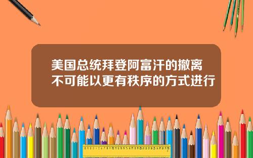 美国总统拜登阿富汗的撤离不可能以更有秩序的方式进行
