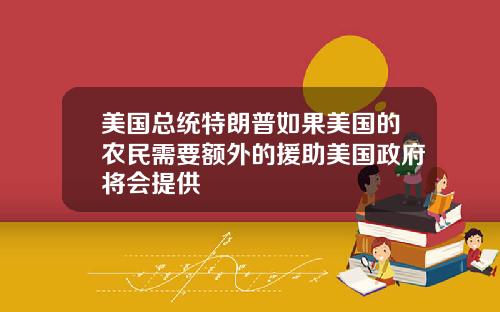 美国总统特朗普如果美国的农民需要额外的援助美国政府将会提供