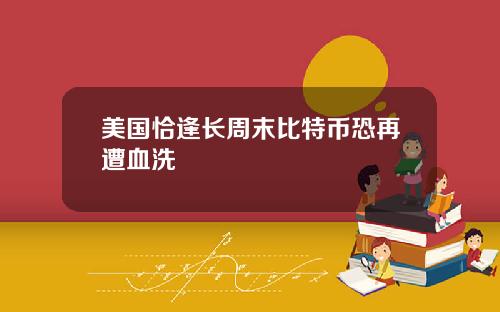 美国恰逢长周末比特币恐再遭血洗