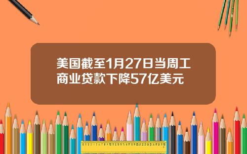 美国截至1月27日当周工商业贷款下降57亿美元
