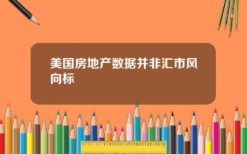美国房地产数据并非汇市风向标